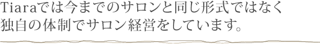 Tiaraでは今までのサロンと同じ形式ではなく独自の体制でサロン経営をしています。